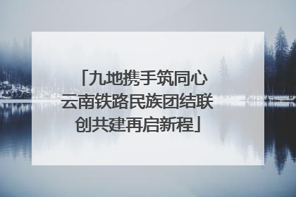 九地携手筑同心 云南铁路民族团结联创共建再启新程